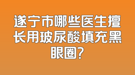 遂宁市哪些医生擅长用玻尿酸填充黑眼圈？