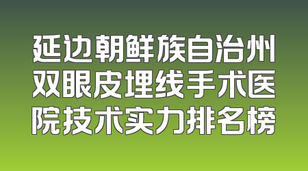 延边朝鲜族自治州双眼皮埋线手术医院技术实力排名榜