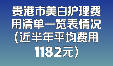 贵港市美白护理费用清单一览表情况（近半年平均费用1182元）