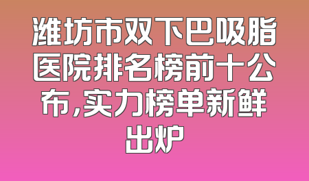 潍坊市双下巴吸脂医院排名榜前十公布，实力榜单新鲜出炉