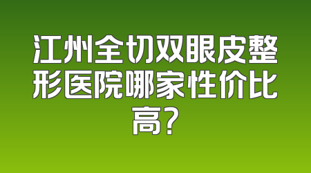 江州全切双眼皮整形医院哪家性价比高？