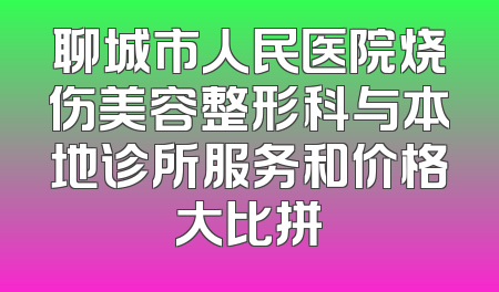 聊城市人民医院烧伤美容整形科与本地诊所服务和价格大比拼