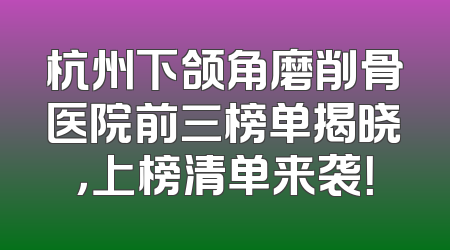 杭州下颌角磨削骨医院前三榜单揭晓，上榜清单来袭！
