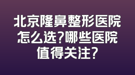 北京隆鼻整形医院怎么选？哪些医院值得关注？