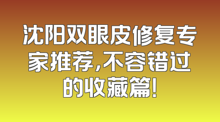 沈阳双眼皮修复专家推荐，不容错过的收藏篇！