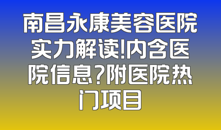 南昌永康美容医院实力解读！内含医院信息？附医院热门项目