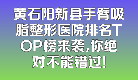 黄石阳新县手臂吸脂整形医院排名TOP榜来袭，你绝对不能错过！