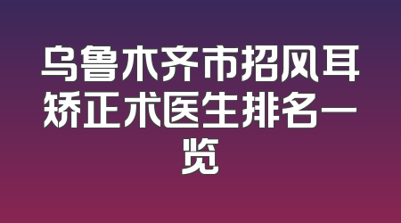 乌鲁木齐市招风耳矫正术医生排名一览