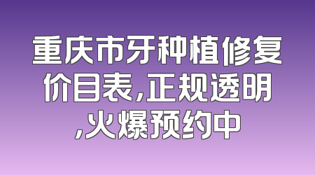 重庆市牙种植修复价目表，正规透明，火爆预约中