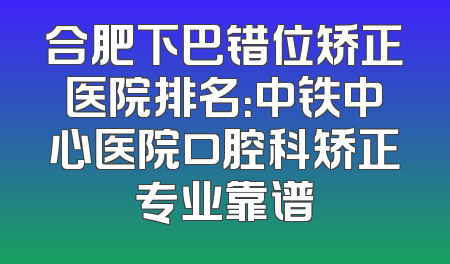 合肥下巴错位矫正医院排名：中铁中心医院口腔科矫正专业靠谱