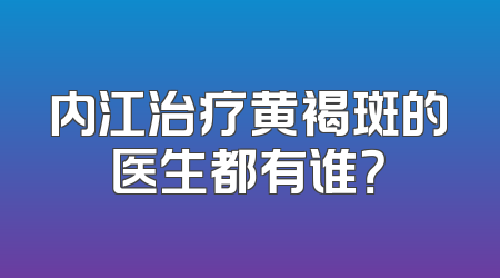 内江治疗黄褐斑的医生都有谁？