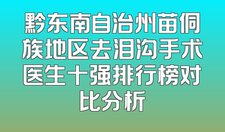 黔东南自治州苗侗族地区去泪沟手术医生十强排行榜对比分析