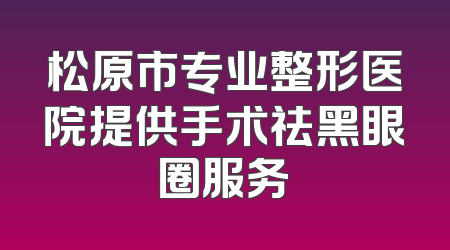 松原市专业整形医院提供手术祛黑眼圈服务