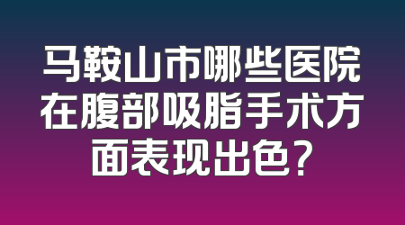 马鞍山市哪些医院在腹部吸脂手术方面表现出色？
