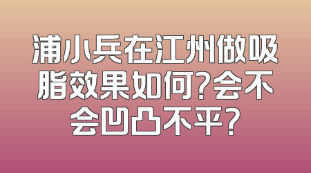 浦小兵在江州做吸脂效果如何？会不会凹凸不平？