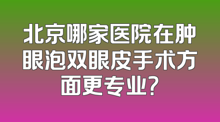 北京哪家医院在肿眼泡双眼皮手术方面更专业？