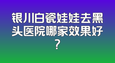 银川白瓷娃娃去黑头医院哪家效果好？