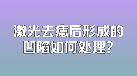 激光去痣后形成的凹陷如何处理？