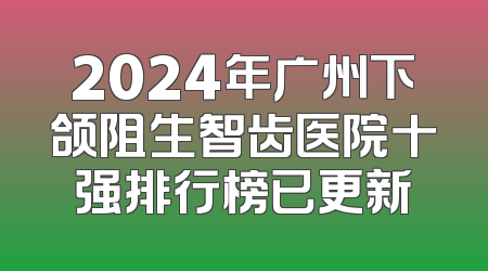 2024年广州下颌阻生智齿医院十强排行榜已更新