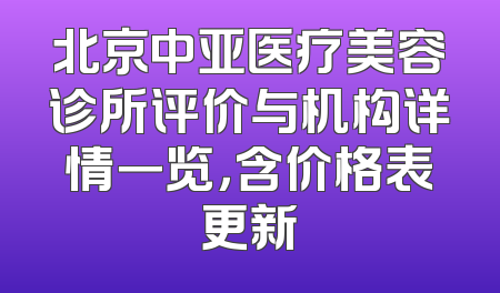 北京中亚医疗美容诊所评价与机构详情一览，含价格表更新