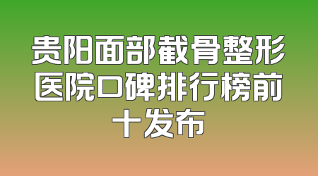 贵阳面部截骨整形医院口碑排行榜前十发布