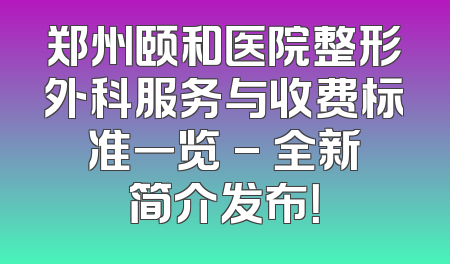 郑州颐和医院整形外科服务与收费标准一览 - 全新简介发布！