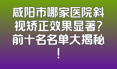 咸阳市哪家医院斜视矫正效果显著？前十名名单大揭秘！