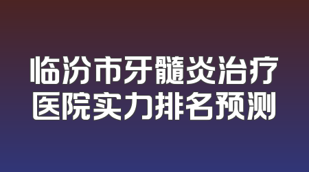 临汾市牙髓炎治疗医院实力排名预测