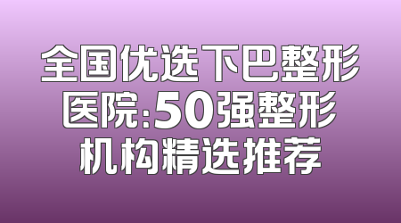 全国优选下巴整形医院：50强整形机构精选推荐