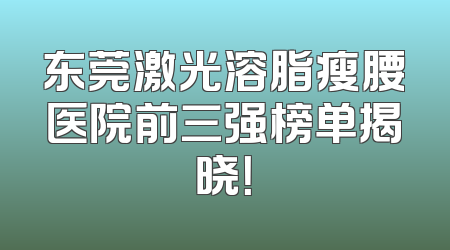 东莞激光溶脂瘦腰医院前三强榜单揭晓！