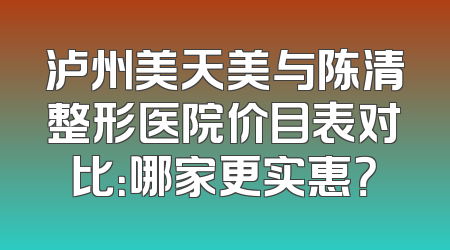 泸州美天美与陈清整形医院价目表对比：哪家更实惠？