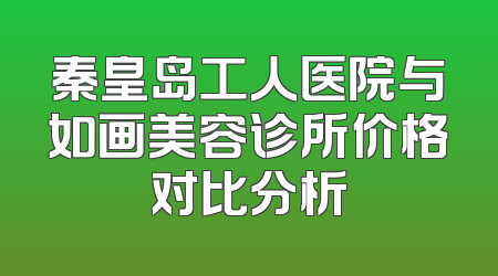 秦皇岛工人医院与如画美容诊所价格对比分析