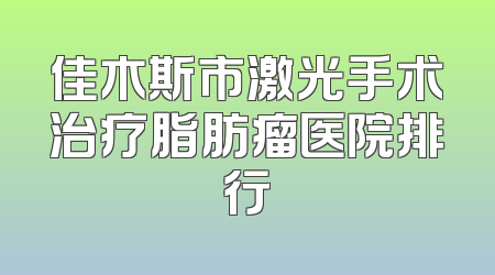 佳木斯市激光手术治疗脂肪瘤医院排行