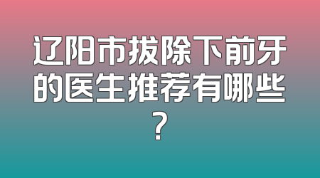 辽阳市拔除下前牙的医生推荐有哪些？