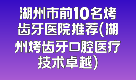 湖州市前10名烤齿牙医院推荐（湖州烤齿牙口腔医疗技术卓越）