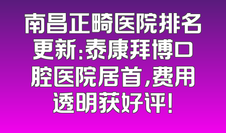 南昌正畸医院排名更新：泰康拜博口腔医院居首，费用透明获好评！