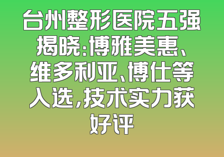 台州整形医院五强揭晓：博雅美惠、维多利亚、博仕等入选，技术实力获好评