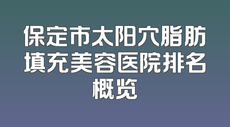 保定市太阳穴脂肪填充美容医院排名概览