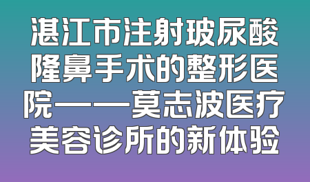 湛江市注射玻尿酸隆鼻手术的整形医院——莫志波医疗美容诊所的新体验