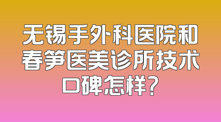 无锡手外科医院和春笋医美诊所技术口碑怎样？