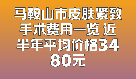 马鞍山市皮肤紧致手术费用一览 近半年平均价格3480元