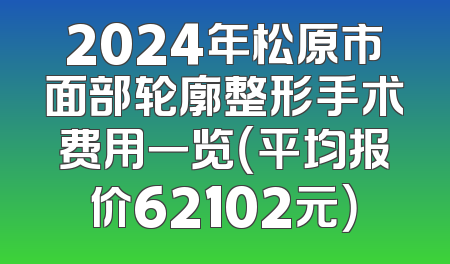 2024年松原市面部轮廓整形手术费用一览（平均报价62102元）