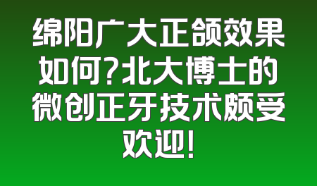 绵阳广大正颌效果如何？北大博士的微创正牙技术颇受欢迎！
