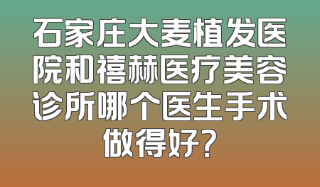 石家庄大麦植发医院和禧赫医疗美容诊所哪个医生手术做得好？
