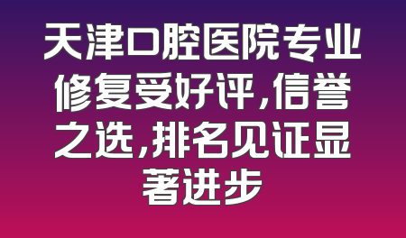 天津口腔医院专业修复受好评，信誉之选，排名见证显著进步