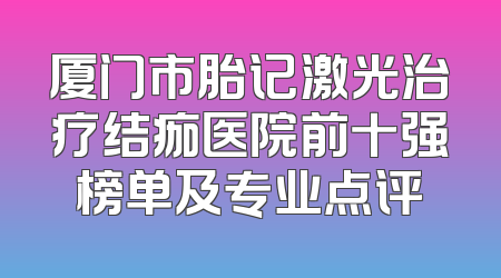 厦门市胎记激光治疗结痂医院前十强榜单及专业点评