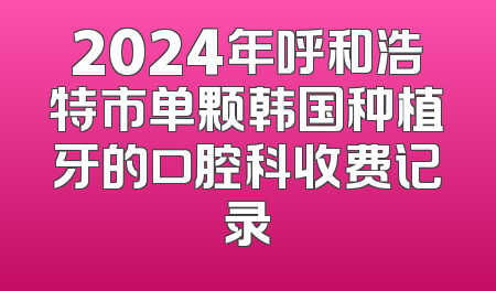 2024年呼和浩特市单颗韩国种植牙的口腔科收费记录