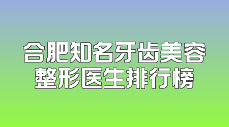 合肥知名牙齿美容整形医生排行榜