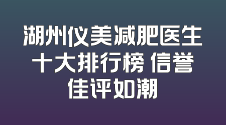 湖州仪美减肥医生十大排行榜 信誉佳评如潮