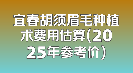 宜春胡须眉毛种植术费用估算（2025年参考价）